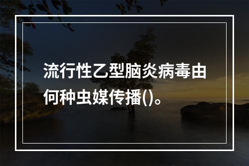 流行性乙型脑炎病毒由何种虫媒传播()。