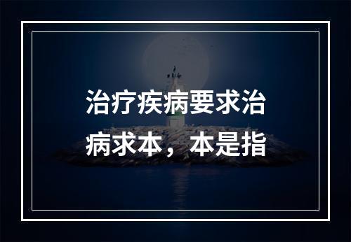 治疗疾病要求治病求本，本是指