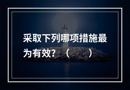 采取下列哪项措施最为有效？（　　）