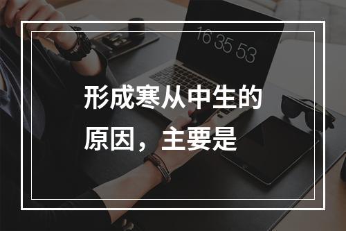 形成寒从中生的原因，主要是