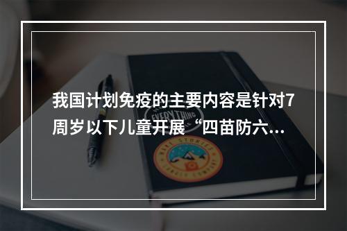 我国计划免疫的主要内容是针对7周岁以下儿童开展“四苗防六病”