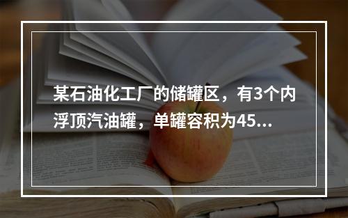 某石油化工厂的储罐区，有3个内浮顶汽油罐，单罐容积为4500