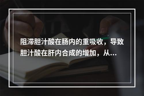 阻滞胆汁酸在肠内的重吸收，导致胆汁酸在肝内合成的增加，从而使