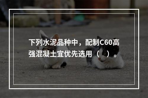 下列水泥品种中，配制C60高强混凝土宜优先选用（　）。