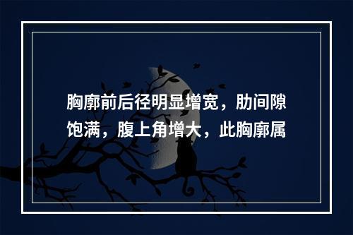 胸廓前后径明显增宽，肋间隙饱满，腹上角增大，此胸廓属