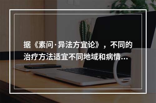 据《素问·异法方宜论》，不同的治疗方法适宜不同地域和病情。东