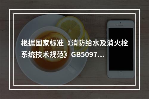 根据国家标准《消防给水及消火栓系统技术规范》GB50974，