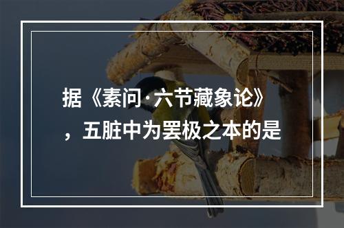 据《素问·六节藏象论》，五脏中为罢极之本的是