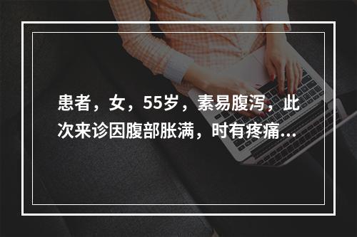 患者，女，55岁，素易腹泻，此次来诊因腹部胀满，时有疼痛，食