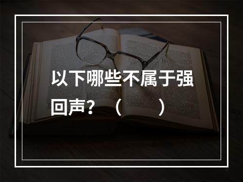 以下哪些不属于强回声？（　　）