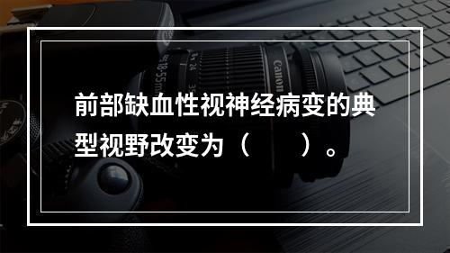 前部缺血性视神经病变的典型视野改变为（　　）。