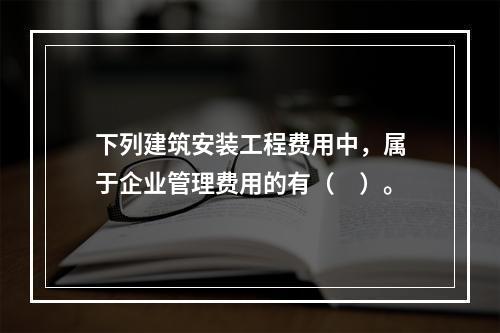 下列建筑安装工程费用中，属于企业管理费用的有（　）。