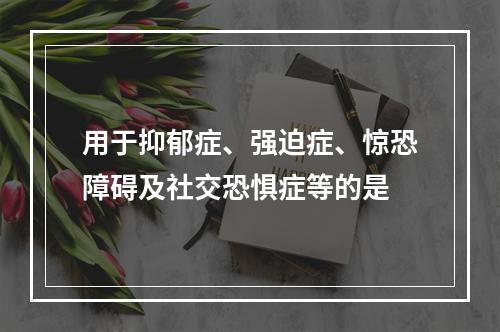 用于抑郁症、强迫症、惊恐障碍及社交恐惧症等的是