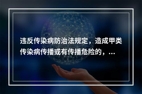 违反传染病防治法规定，造成甲类传染病传播或有传播危险的，依据