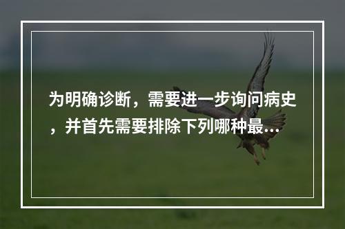 为明确诊断，需要进一步询问病史，并首先需要排除下列哪种最常见