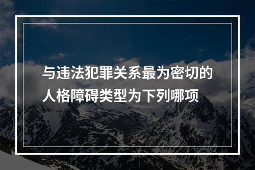 与违法犯罪关系最为密切的人格障碍类型为下列哪项