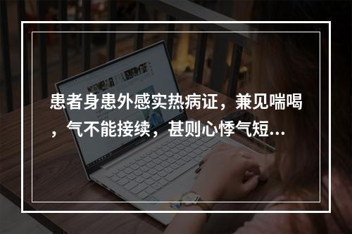 患者身患外感实热病证，兼见喘喝，气不能接续，甚则心悸气短。其