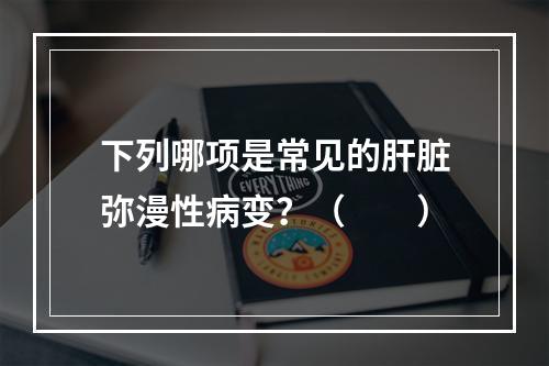 下列哪项是常见的肝脏弥漫性病变？（　　）