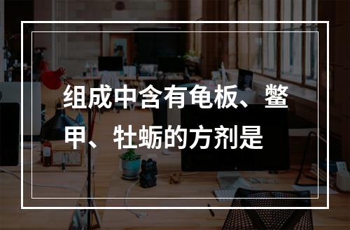 组成中含有龟板、鳖甲、牡蛎的方剂是