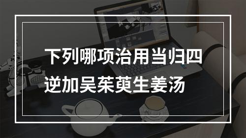 下列哪项治用当归四逆加吴茱萸生姜汤