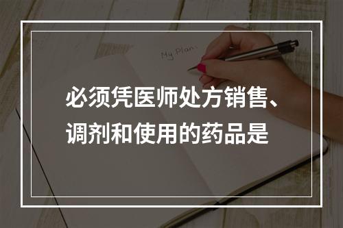 必须凭医师处方销售、调剂和使用的药品是