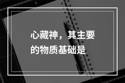 心藏神，其主要的物质基础是