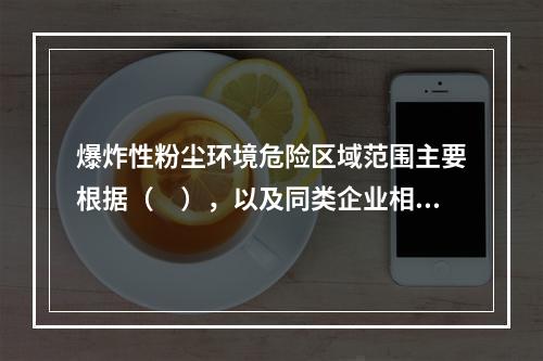 爆炸性粉尘环境危险区域范围主要根据（　），以及同类企业相似厂