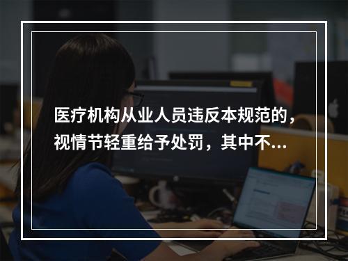 医疗机构从业人员违反本规范的，视情节轻重给予处罚，其中不正确