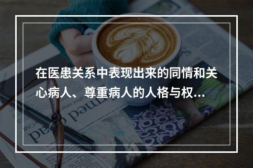 在医患关系中表现出来的同情和关心病人、尊重病人的人格与权力、