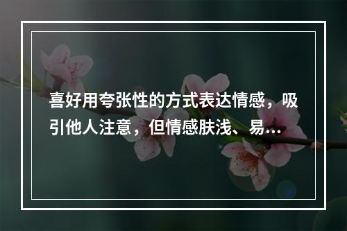 喜好用夸张性的方式表达情感，吸引他人注意，但情感肤浅、易变，