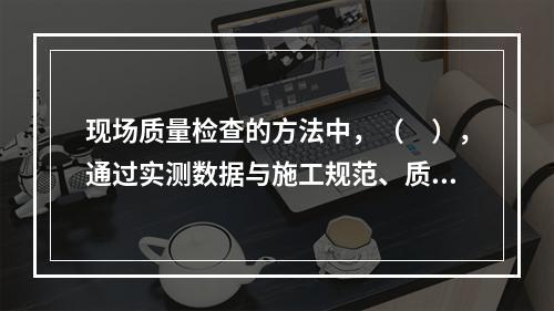 现场质量检查的方法中，（　），通过实测数据与施工规范、质量验