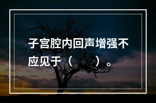 子宫腔内回声增强不应见于（　　）。