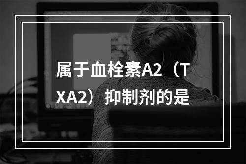 属于血栓素A2（TXA2）抑制剂的是