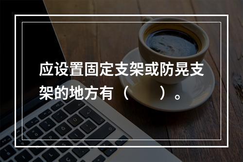 应设置固定支架或防晃支架的地方有（  ）。