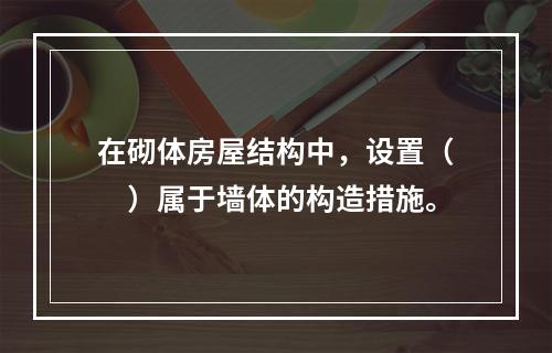 在砌体房屋结构中，设置（　）属于墙体的构造措施。