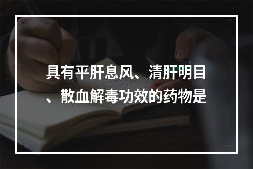 具有平肝息风、清肝明目、散血解毒功效的药物是