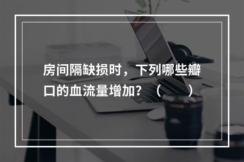 房间隔缺损时，下列哪些瓣口的血流量增加？（　　）