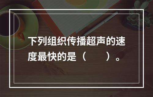 下列组织传播超声的速度最快的是（　　）。