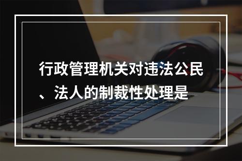 行政管理机关对违法公民、法人的制裁性处理是