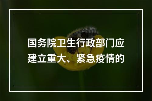 国务院卫生行政部门应建立重大、紧急疫情的