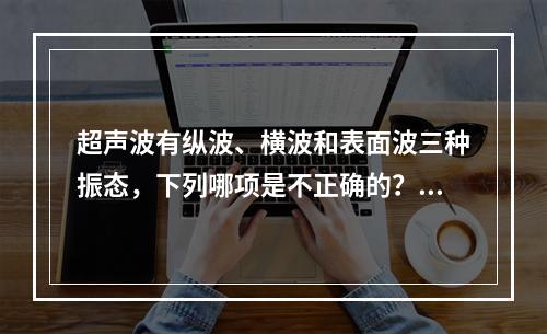 超声波有纵波、横波和表面波三种振态，下列哪项是不正确的？（　