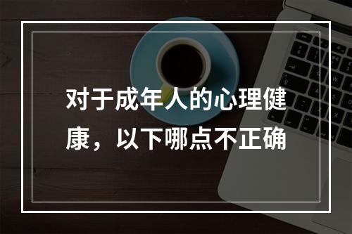 对于成年人的心理健康，以下哪点不正确