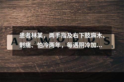 患者林某，两手指及右下肢麻木、刺痛、怕冷两年，每遇阴冷加重，