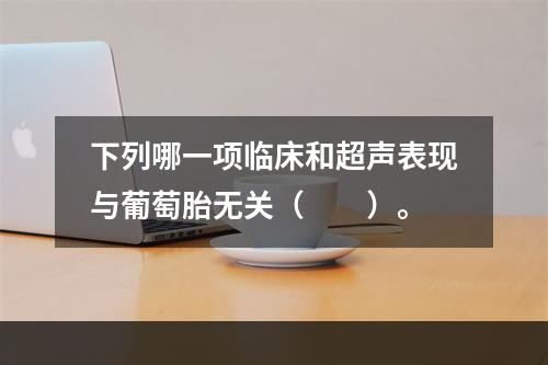 下列哪一项临床和超声表现与葡萄胎无关（　　）。