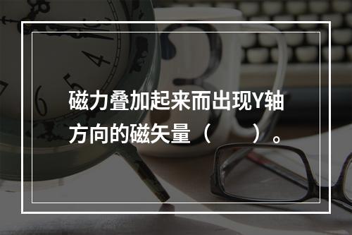 磁力叠加起来而出现Y轴方向的磁矢量（　　）。