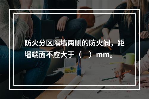 防火分区隔墙两侧的防火阀，距墙端面不应大于（　）mm。