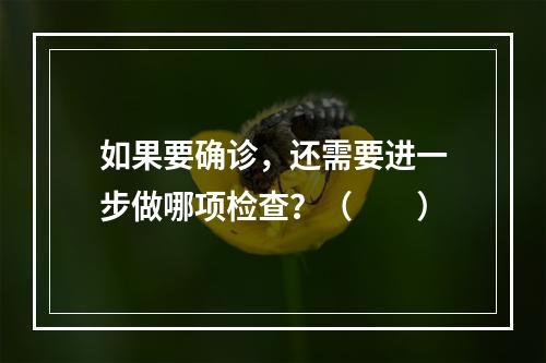 如果要确诊，还需要进一步做哪项检查？（　　）