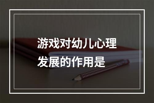 游戏对幼儿心理发展的作用是