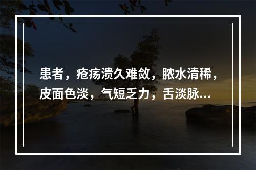 患者，疮疡溃久难敛，脓水清稀，皮面色淡，气短乏力，舌淡脉细弱