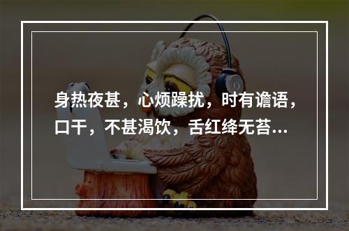 身热夜甚，心烦躁扰，时有谵语，口干，不甚渴饮，舌红绛无苔，脉